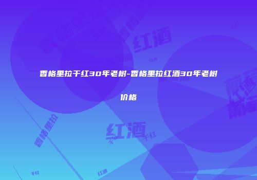 香格里拉干红30年老树-香格里拉红酒30年老树价格