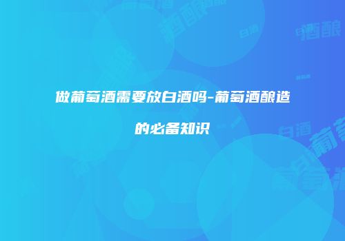 做葡萄酒需要放白酒吗-葡萄酒酿造的必备知识