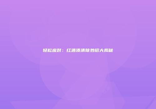 轻松应对：红酒渍清除妙招大揭秘