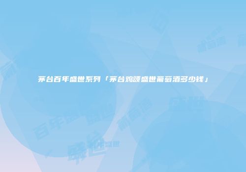 茅台百年盛世系列「茅台鸡颂盛世葡萄酒多少钱」