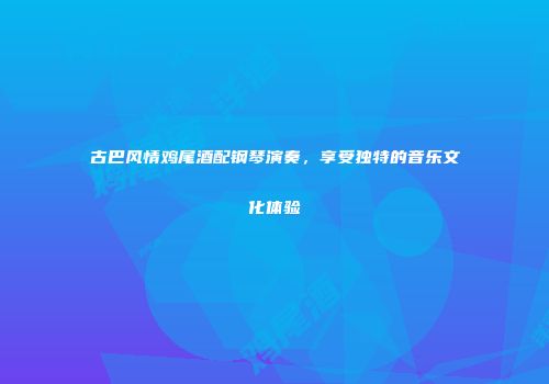 古巴风情鸡尾酒配钢琴演奏，享受独特的音乐文化体验
