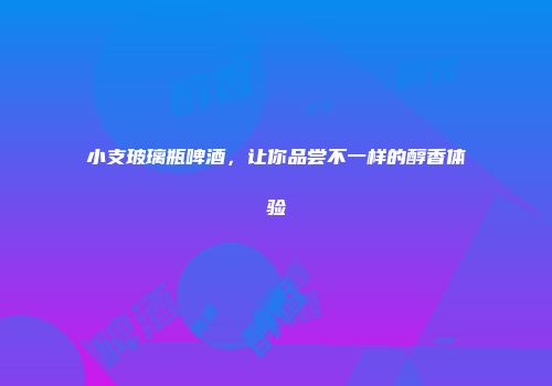 小支玻璃瓶啤酒，让你品尝不一样的醇香体验