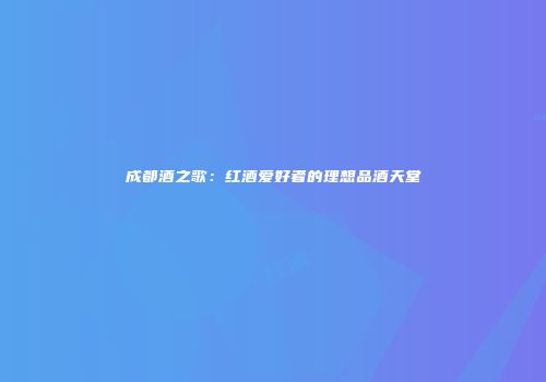 成都酒之歌：红酒爱好者的理想品酒天堂