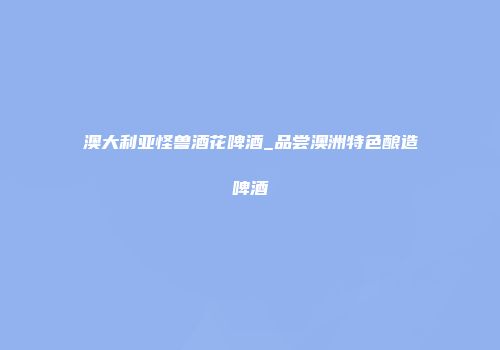 澳大利亚怪兽酒花啤酒_品尝澳洲特色酿造啤酒
