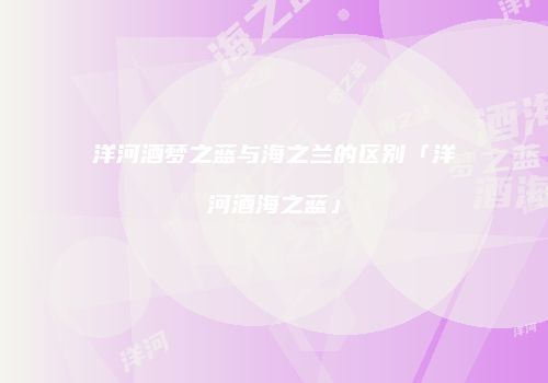 洋河酒梦之蓝与海之兰的区别「洋河酒海之蓝」