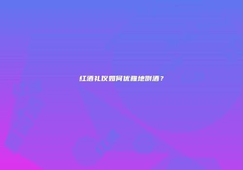 红酒礼仪如何优雅地倒酒？