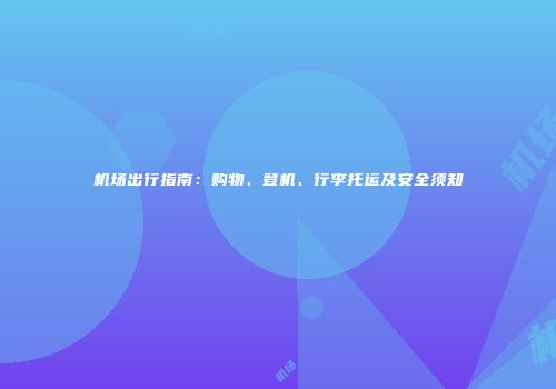 机场出行指南：购物、登机、行李托运及安全须知