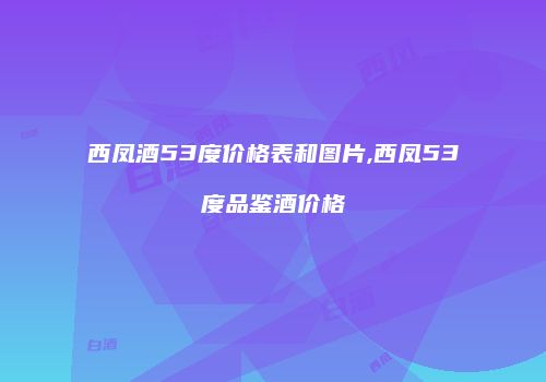 西凤酒53度价格表和图片,西凤53度品鉴酒价格