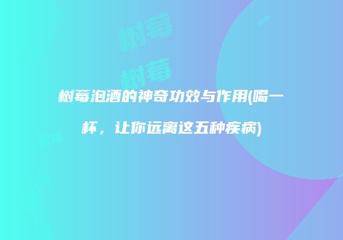 树莓泡酒的神奇功效与作用(喝一杯，让你远离这五种疾病)