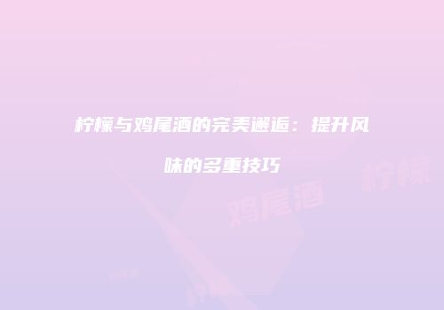 柠檬与鸡尾酒的完美邂逅：提升风味的多重技巧