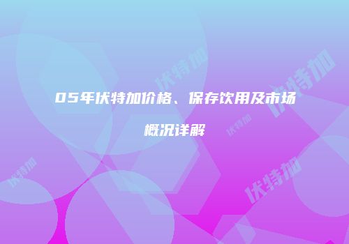 05年伏特加价格、保存饮用及市场概况详解
