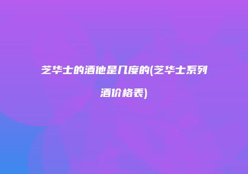 芝华士的酒他是几度的(芝华士系列酒价格表)
