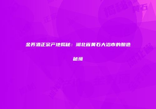 金荞酒正宗产地揭秘：湖北省黄石大冶市的酿造秘境