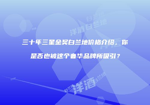 三十年三星金奖白兰地价格介绍，你是否也被这个奢华品牌所吸引？