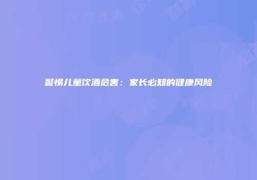 警惕儿童饮酒危害：家长必知的健康风险