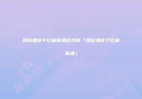 凯旋酒庄干红葡萄酒多少钱「凯旋酒庄干红葡萄酒」