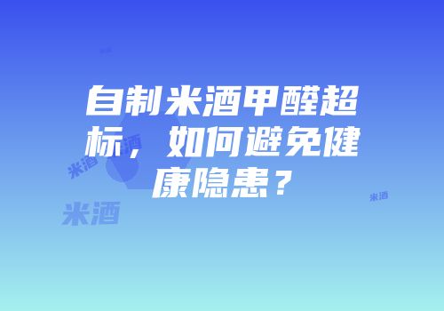 自制米酒甲醛超标，如何避免健康隐患？