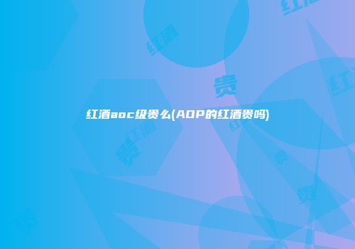红酒aoc级贵么(AOP的红酒贵吗)