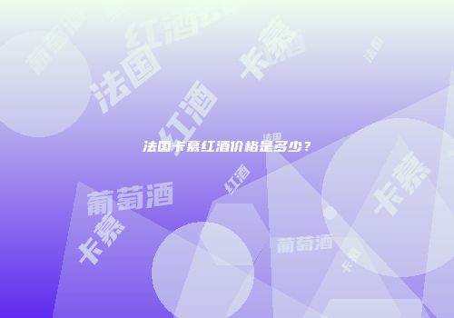 法国卡慕红酒价格是多少？