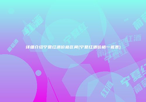 详细介绍宁夏红酒价格区间(宁夏红酒价格一览表)