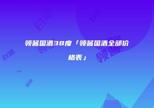 领酱国酒38度「领酱国酒全部价格表」