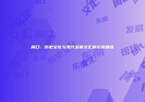 周口：历史文化与现代发展交汇的东南明珠