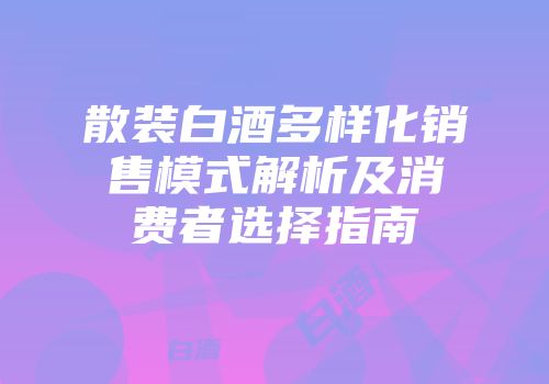 散装白酒多样化销售模式解析及消费者选择指南
