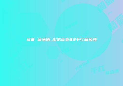 蓬莱 葡萄酒_山东蓬莱93干红葡萄酒