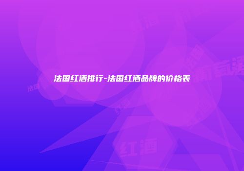 法国红酒排行-法国红酒品牌的价格表