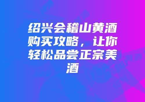 绍兴会稽山黄酒购买攻略，让你轻松品尝正宗美酒