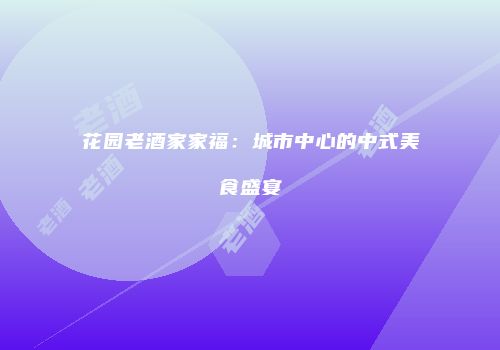 花园老酒家家福：城市中心的中式美食盛宴