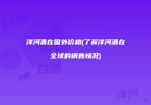 洋河酒在国外价格(了解洋河酒在全球的销售情况)