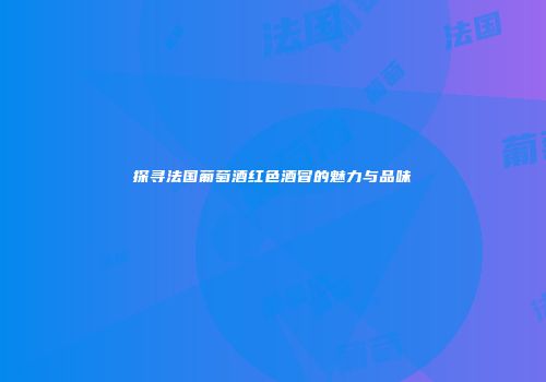 探寻法国葡萄酒红色酒冒的魅力与品味