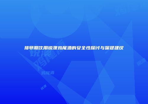 排卵期饮用锐澳鸡尾酒的安全性探讨与保健建议