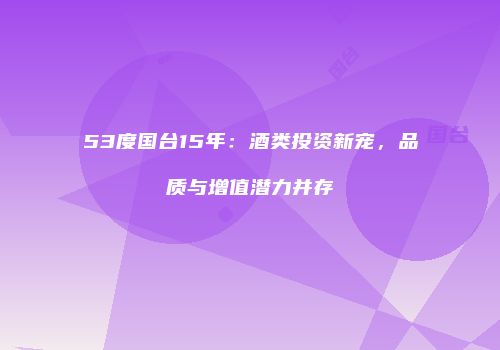 53度国台15年：酒类投资新宠，品质与增值潜力并存