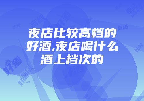 夜店比较高档的好酒,夜店喝什么酒上档次的