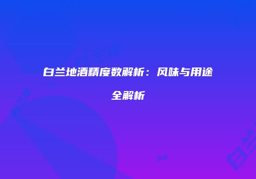 白兰地酒精度数解析：风味与用途全解析