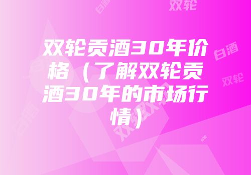 双轮贡酒30年价格（了解双轮贡酒30年的市场行情）