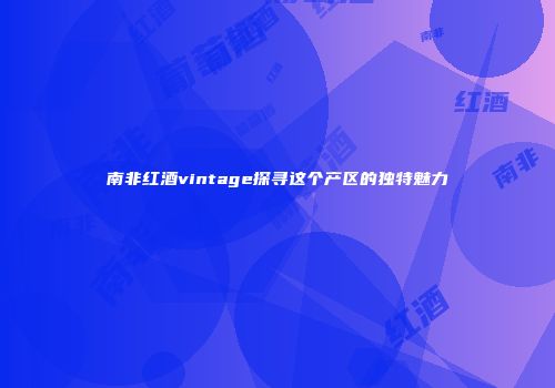南非红酒vintage探寻这个产区的独特魅力