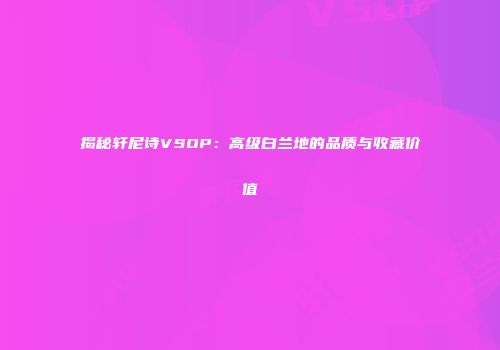 揭秘轩尼诗VSOP：高级白兰地的品质与收藏价值