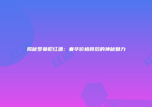 揭秘罗曼尼红酒：奢华价格背后的神秘魅力