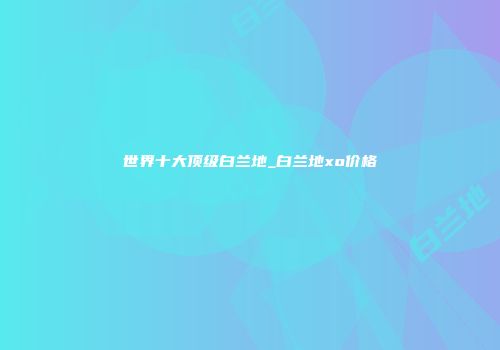 世界十大顶级白兰地_白兰地xo价格