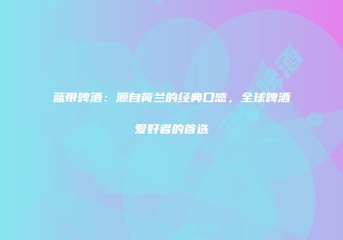 蓝带啤酒：源自荷兰的经典口感，全球啤酒爱好者的首选