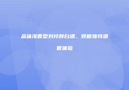 品味浓香型刘拎醉白酒，领略独特酒香体验