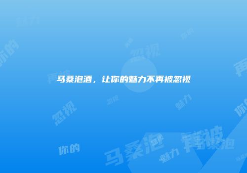 马桑泡酒，让你的魅力不再被忽视