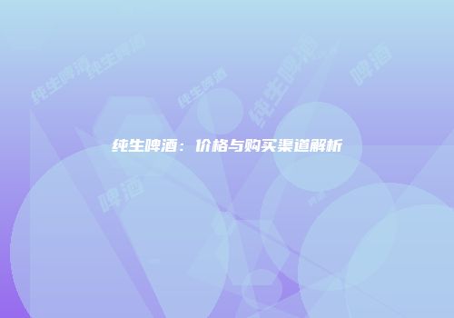 纯生啤酒：价格与购买渠道解析