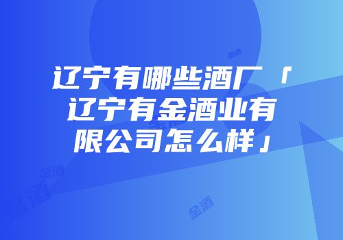 辽宁有哪些酒厂「辽宁有金酒业有限公司怎么样」