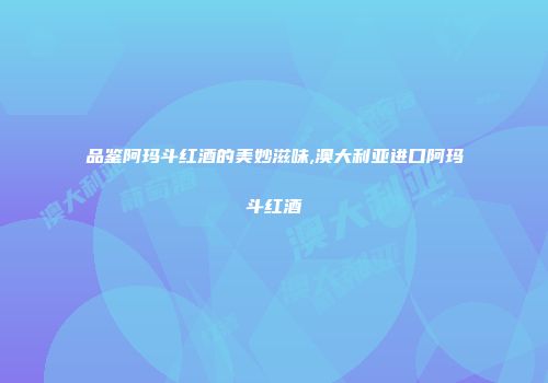 品鉴阿玛斗红酒的美妙滋味,澳大利亚进口阿玛斗红酒