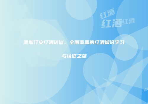 德斯汀安红酒培训：全面覆盖的红酒知识学习与认证之旅