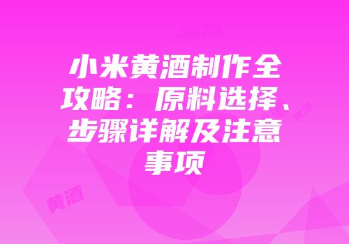 小米黄酒制作全攻略：原料选择、步骤详解及注意事项